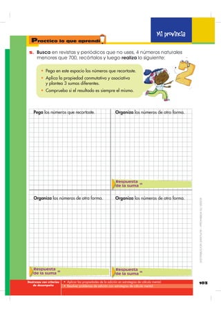 98
D
7
4
2
U
8
5
3
C
4
1
6
+
10 decenas son
1 centena
10 unidades
son 1 decena.
Compraron en total
623 productos.
Adición de números naturales hasta 699
con reagrupación
1. 5HVXHOYH ODV VLJXLHQWHV VXPDV FRQ GHVFRPSRVLFLyQ
2EVHUYD HO HMHPSOR
8QD HVFXHOD YHFLQD FRPSUD ORV SURGXFWRV GH QXHVWUD KXHUWD
+R OOHYDURQ  QDUDQMDV   OLPRQHV
¢XiQWRV SURGXFWRV FRPSUDURQ HQ WRWDO
Sigue los estos pasos:
1. Suma la columna de las unidades.
Si el resultado es igual o mayor que
10 entonces hay una decena más.
Escribe las unidades y lleva 10
a las decenas.
2. Ahora, suma la columna de las de-
cenas, incluida la decena que llevas-
te. Si el resultado es igual o mayor
que 100 entonces hay una centena
más. Escribe las decenas que que-
daron y lleva 100 a las centenas.
3. Finalmente, suma la columna de las centenas, incluida la centena que llevaste.
13=10+3
1004 51
7 84
540
400 870
D UC
+
=
=
1 10
3 3
120=100+20
1004 51
7 84
540
400 870
D UC
+
=
=
11 100
(1)
(1)
(1)
623 600 + 20 + 3
D UC
4005 54
8 62
550
200 680
D UC
+
=
=
1 10
4 17 700 140
1 100
D UC
6 81
9 34
D UC
+
=
=
=
Practico lo que aprendí
Mi provincia
%ORTXH QXPpULFR
',675,%8,Ï1*5$78,7$±352+,%,'$689(17$
 