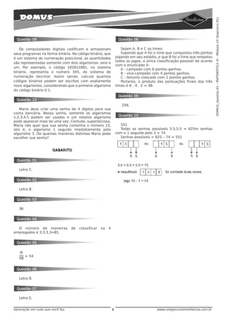 DOMUS_Apostila 01 - MATEMÁTICA III - Módulo 14 (Exercício 01)
 Questão 09                                                        Questão 08

   Os computadores digitais codificam e armazenam                    Sejam A, B e C os times.
seus programas na forma binária. No código binário, que              Supondo que A foi o time que conquistou três pontos
é um sistema de numeração posicional, as quantidades              jogando em seu estádio, e que B foi o time que empatou
                                                                  todos os jogos, a única classificação possível de acordo
são representadas somente com dois algarismos: zero e
                                                                  com o enunciado é:
um. Por exemplo, o código 101011001, no sistema
                                                                     A - campeão com 6 pontos ganhos.
binário, representa o número 345, do sistema de                      B - vice-campeão com 4 pontos ganhos.
numeração decimal. Assim sendo, calcule quantos                      C - terceiro colocado com 2 pontos ganhos.
códigos binários podem ser escritos com exatamente                   Portanto, o produto das pontuações finais dos três
nove algarismos, considerando que o primeiro algarismo            times é 6 . 4 . 2 = 48.
do código binário é 1.
                                                                   Questão 09
 Questão 10
                                                                     256.
    Maria deve criar uma senha de 4 dígitos para sua
conta bancária. Nessa senha, somente os algarismos
                                                                   Questão 10
1,2,3,4,5 podem ser usados e um mesmo algarismo
pode aparecer mais de uma vez. Contudo, supersticiosa,
Maria não quer que sua senha contenha o número 13,                  551
isto é, o algarismo 1 seguido imediatamente pelo                    Todas as senhas possíveis 5.5.5.5 = 625m senhas
algarismo 3. De quantas maneiras distintas Maria pode             com o 1 seguido pelo 3 = 74
escolher sua senha?                                                 Senhas possíveis = 625 – 74 = 551


                       GABARITO


 Questão 01

   Letra C.


 Questão 02

   Letra B.


 Questão 03

   36


 Questão 04

  O número de maneiras            de   classificar   os   4
empregados é 3.3.3.3=81.


 Questão 05

    n
      = 54
   10

 Questão 06

   Letra B.


 Questão 07

   Letra E.


Aprovação em tudo que você faz.                               2                           www.colegiocursointellectus.com.br
 