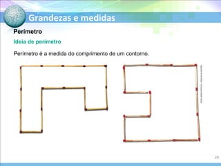 Grandezas e medidas
Ideia de perímetro
Perímetro
FOTOS:SÉRGIODOTTAJR./ARQUIVODAEDITORA
Perímetro é a medida do comprimento de um contorno.
20
 