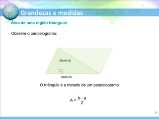 Grandezas e medidas
Área de uma região triangular
Observe o paralelogramo:
O triângulo é a metade de um paralelogramo
altura (a)
base (b)
A =
26
 