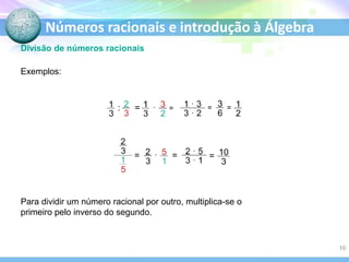 Números racionais e introdução à Álgebra
Divisão de números racionais
Exemplos:
: = . = = =
= .
=
Para dividir um número racional por outro, multiplica-se o
primeiro pelo inverso do segundo.
=
10
 