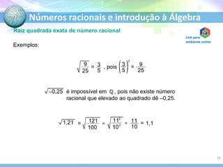 Números racionais e introdução à Álgebra
Raiz quadrada exata de número racional
Exemplos:
= , pois =
é impossível em , pois não existe número
racional que elevado ao quadrado dê –0,25.
= = = = 1,1
11
Link para
ambiente online
 