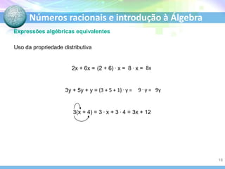 Números racionais e introdução à Álgebra
Expressões algébricas equivalentes
Uso da propriedade distributiva
2x + 6x = (2 + 6) . x = 8 . x = 8x
3y + 5y + y = (3 + 5 + 1) . y = 9 . y = 9y
3(x + 4) = 3 . x + 3 . 4 = 3x + 12
18
 