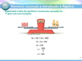 Números racionais e introdução à Álgebra
Explorando a ideia de equilíbrio e resolvendo equações do
1o grau com uma incógnita
5x + 50 = 3x + 290
5x = 3x + 240
2x = 240
x = 120
x =
PAULO MANZI / ARQUIVO DA EDITORA
23
 
