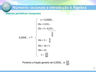 Números racionais e introdução à Álgebra
Dízimas periódicas compostas
0,2555... = ?
x = 0,2555...
10x = 2,555...
90x = 18 + 5
90x = 23
10x = 2 + 0,555...
10x = 2 +
x =
Portanto a fração geratriz de 0,2555... é .
26
 