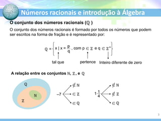 Números racionais e introdução à Álgebra
O conjunto dos números racionais é formado por todos os números que podem
ser escritos na forma de fração e é representado por:
tal que pertence Inteiro diferente de zero
–7
O conjunto dos números racionais ( )
x | x = , com p e q *
=
A relação entre os conjuntos , , e
1
3
 