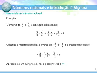 Números racionais e introdução à Álgebra
Inverso de um número racional
O produto de um número racional e o seu inverso é +1.
Exemplos:
. = = = 1
Aplicando o mesmo raciocínio, o inverso de – é – e o produto entre eles é:
– . = = 1
O inverso de é e o produto entre eles é:
9
 