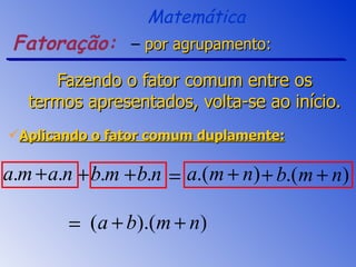 Fazendo o fator comum entre os termos apresentados, volta-se ao início.  Aplicando o fator comum duplamente: por agrupamento: Fatoração: Matemática 