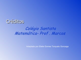 Créditos Colégio Santista Matemática- Prof . Marcos  Adaptado por Eliete Gomes Torquato Gonzaga 