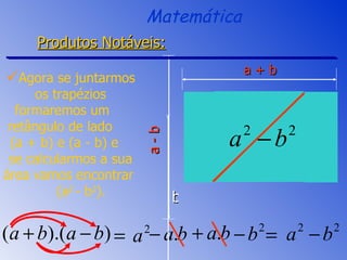 Agora se juntarmos os trapézios formaremos um  retângulo de lado  (a + b) e (a - b) e  se calcularmos a sua área vamos encontrar  (a 2  - b 2 ). Matemática Produtos Notáveis: a + b a - b b 