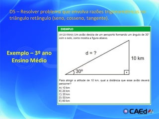 D5 – Resolver problema que envolva razões trigonométricas no triângulo retângulo (seno, cosseno, tangente). Exemplo – 3º ano Ensino Médio 