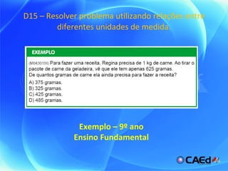 D15 – Resolver problema utilizando relações entre diferentes unidades de medida. Exemplo – 9º ano Ensino Fundamental 