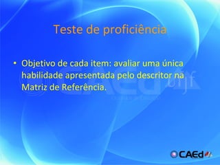 Teste de proficiência Objetivo de cada item: avaliar uma única habilidade apresentada pelo descritor na Matriz de Referência. 