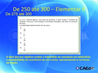 De 250 até 300 – Elementar II De 275 até 300 O item tem por objetivo avaliar a habilidade do estudante em determinar a probabilidade de ocorrência de um evento, representando-a na forma de fração. 