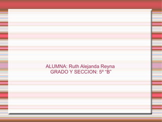 ALUMNA: Ruth Alejanda Reyna
 GRADO Y SECCION: 5º “B”
 