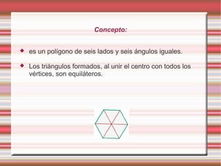 Concepto:


   es un polígono de seis lados y seis ángulos iguales.

   Los triángulos formados, al unir el centro con todos los
    vértices, son equiláteros.
 