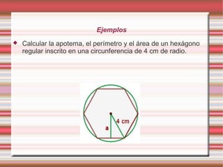 Ejemplos
   Calcular la apotema, el perímetro y el área de un hexágono
    regular inscrito en una circunferencia de 4 cm de radio.
 