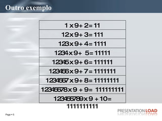 Outro exemplo 12345678 x 9  + 9 =  111111111 123456789 x 9  + 10 = 1111111111 1234567 x 9 + 8 = 11111111 123456 x 9 + 7 = 1111111 12345 x 9 + 6 = 111111 1234 x 9 +  5 = 11111 123 x 9 + 4 = 1111 12 x 9 + 3 = 111 1 x 9 + 2 = 11 