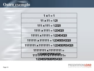 Outro exemplo 11111111 x 11111111 =  123456787654321 111111111 x 111111111= 12345678987654321 1111111 x 1111111 = 1234567654321 111111 x 111111 = 123456543321 11111 x 11111 = 123454321 1111 x 1111 = 1234321 111 x 111 = 12321 11 x 11 = 121 1 x 1 = 1 