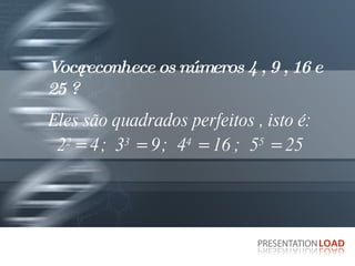 Você reconhece os números 4 , 9 , 16 e 25 ?  Eles são quadrados perfeitos , isto é: 2 2  = 4   ;   3 3  = 9   ;  4 4  = 16 ;  5 5  = 25 