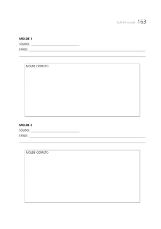 163GUIA DO ALUNO
MOLDE 1
SÓLIDO: _________________________________
ERROS: ______________________________________________________________________________
_____________________________________________________________________________________
MOLDE CORRETO
MOLDE 2
SÓLIDO: _________________________________
ERROS: ______________________________________________________________________________
_____________________________________________________________________________________
MOLDE CORRETO
 