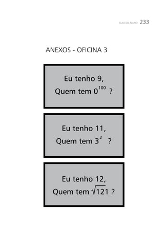233GUIA DO ALUNO
Anexos - oFICINA 3
Eu tenho 9,
Quem tem 0 ?
100
Eu tenho 11,
Quem tem 3 ?
2
Eu tenho 12,
Quem tem 121 ?
 