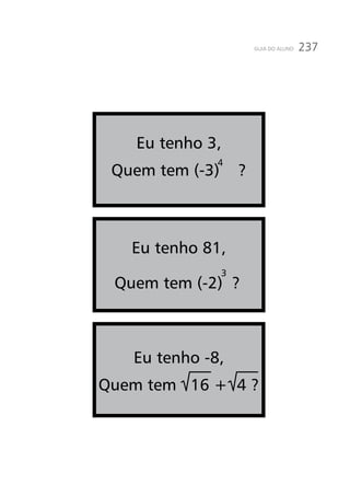 237GUIA DO ALUNO
Eu tenho 3,
Quem tem (-3) ?
4
3
Eu tenho -8,
Quem tem 16 + 4 ?
Eu tenho 81,
Quem tem (-2) ?
 