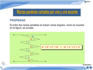Inicio




PROPIEDAD
Si entre dos rectas paralelas se trazan varios ángulos, como se muestra
en la figura, se cumple:


                         w
                     a
                 x
                     b        a° + b° + c° + d° = w° + x° + y° + z°
                 y
                     c
                 z
                 d
                                                                      Contenido 
 