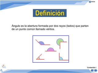 Inicio




Ángulo es la abertura formada por dos rayos (lados) que parten
de un punto común llamado vértice.




                                                            Contenido 
 
