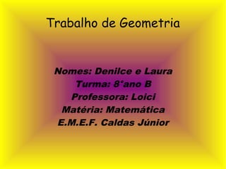 Trabalho de Geometria
Nomes: Denilce e Laura
Turma: 8°ano B
Professora: Loici
Matéria: Matemática
E.M.E.F. Caldas Júnior
 