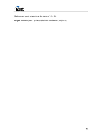  Determine a quarta proporcional dos números 7, 3 e 21.

Solução: Indicamos por x a quarta proporcional e armamos a proporção:




                                                                        35
 