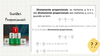 Divisões
Proporcionais
Diretamente proporcionais: os números a, b e c
são diretamente proporcionais aos números x, y e z,
quando se tem:
 