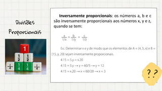 Divisões
Proporcionais
Inversamente proporcionais: os números a, b e c
são inversamente proporcionais aos números x, y e z,
quando se tem:
 