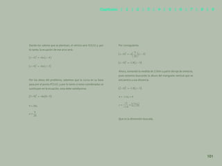 94
Dando los valores que se plantean, el vértice será V(0,5) y, por
lo tanto, la ecuación de ese arco será:
Por los datos del problema, sabemos que la curva en su base
pasa por el punto P(3,0), y por lo tanto si estas coordenadas se
sustituyen en la ecuación, esta debe satisfacerse.
Por consiguiente,
Ahora, tomando la medida de 2.00m a partir del eje de simetría,
pues estamos buscando la altura del manguete vertical que se
encuentra a esa distancia.
Que es la dimensión buscada.
101
Capítulos | 1 | 2 | 3 | 4 | 5 | 6 | 7 | 8 | 9
 