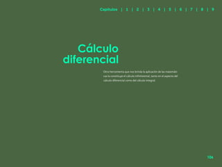 99
Cálculo
diferencial
Otra herramienta que nos brinda la aplicación de las matemáti-
cas la constituye el cálculo infinitesimal, tanto en el aspecto del
cálculo diferencial como del cálculo integral.
Capítulos | 1 | 2 | 3 | 4 | 5 | 6 | 7 | 8 | 9
106
 