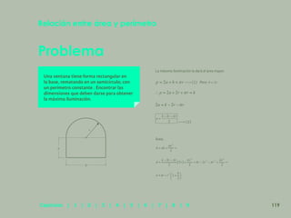 112
Problema
Relación entre área y perímetro
Una ventana tiene forma rectangular en
la base, rematando en un semicírculo; con
un perímetro constante . Encontrar las
dimensiones que deben darse para obtener
la máxima iluminación.
La máxima iluminación la dará el área mayor.
(1) Pero
(2)
Área:
a
b
r
119
Capítulos | 1 | 2 | 3 | 4 | 5 | 6 | 7 | 8 | 9
 
