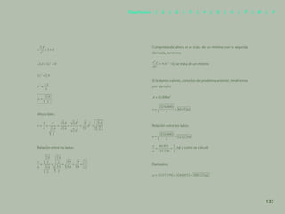 126
Ahora bien,
Relación entre los lados:
Comprobando ahora si se trata de un mínimo con la segunda
derivada, tenemos:
>0; se trata de un mínimo
Si le damos valores, como los del problema anterior, tendríamos
por ejemplo:
Relación entre los lados:
, tal y como se calculó
Perímetro:
133
Capítulos | 1 | 2 | 3 | 4 | 5 | 6 | 7 | 8 | 9
 