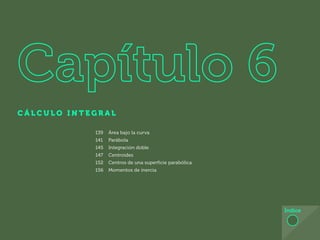 131
C Á L C U L O I N T E G R A L
Índice
139 Área bajo la curva
141 Parábola
145 Integración doble
147 Centroides
152 Centros de una superficie parabólica
156 Momentos de inercia
 
