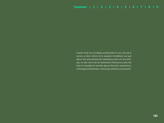 174
Cuando inicié mis actividades profesionales en otra rama de la
carrera, es decir, dentro de la valuación inmobiliaria tuve que
aplicar mis conocimientos de matemáticas, pero con otro enfo-
que, en este caso el de las matemáticas financieras y para ello
hubo la necesidad de recordar algunas fórmulas, expresiones y
simbología fundamentales, mismas que enlistaré a continuación.
Capítulos | 1 | 2 | 3 | 4 | 5 | 6 | 7 | 8 | 9
182
 