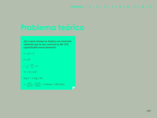 189
Problema teórico
¿En cuánto tiempo se duplica una inversión
sabiendo que la tasa nominal es del 12%
capitalizable mensualmente?
log 2 = n log 1.01
meses= 5.83 años
197
Capítulos | 1 | 2 | 3 | 4 | 5 | 6 | 7 | 8 | 9
 