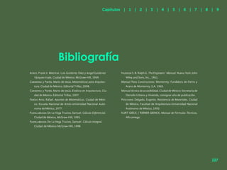 219
Bibliografía
Frank Jr. Matrices. Luis Gutiérrez Díez y Angel Gutiérrez
Vázquez trads. Ciudad de México: McGraw-Hill, 1969.
y Pardo, Mario de Jesús. Matemáticas para Arquitec-
tura. Ciudad de México: Editorial Trillas, 2008.
Carmona y Pardo, Mario de Jesús. Estática en Arquitectura. Ciu-
dad de México: Editorial Trillas, 2007.
Arce, Rafael. Apuntes de Matemáticas. Ciudad de Méxi-
co: Escuela Nacional de Artes-Universidad Nacional Autó-
noma de México, 1977.
De La Vega Trucios, Samuel. Cálculo Diferencial.
Ciudad de México, McGraw-Hill, 1995.
Fuenlabrada De La Vega Trucios, Samuel. Cálculo Integral.
Ciudad de México: McGraw-Hill, 1998.
S. B. Ralph G. The Engineers´ Manual. Nueva York: John
Wiley and Sons, Inc., 1961.
Manual Para Constructores. Monterrey: Fundidora de Fierro y
Acero de Monterrey, S.A. 1965.
Manual técnico de accesibilidad. Ciudad de México: Secretaría de
Derrollo Urbano y Vivienda, consignar año de publicación.
Delgado, Eugenio. Resistencia de Materiales. Ciudad
de México, Facultad de Arquitectura-Universidad Nacional
Autónoma de México, 1992.
KURT GIECK / REINER GIENCK, Manual de Fórmulas Técnicas,
Alfa omega.
Capítulos | 1 | 2 | 3 | 4 | 5 | 6 | 7 | 8 | 9
227
 