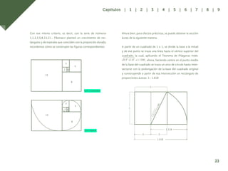 16
Con ese mismo criterio, es decir, con la serie de números
1,1,2,3,5,8,13,21… Fibonacci planteó un crecimiento de rec-
tángulos y de espirales que coinciden con la proporción dorada;
recordemos cómo se construyen las figuras correspondientes:
Con cuadrados
Con espiral
Ahora bien, para efectos prácticos, se puede obtener la sección
áurea de la siguiente manera:
A partir de un cuadrado de 1 x 1, se divide la base a la mitad
y de ese punto se traza una línea hasta el vértice superior del
cuadrado, la cual, aplicando el Teorema de Pitágoras mide:
, ahora, haciendo centro en el punto medio
de la base del cuadrado se traza un arco de círculo hasta inter-
sectarse con la prolongación de la base del cuadrado original
y construyendo a partir de esa intersección un rectángulo de
proporciones áureas: 1 : 1.618
13
8
8
5
1
1
.5 .5
1.618
1.118
3
2
13
1
1
5
3
2 1
1
.
5
2
+
1
2
=
1
.
1
1
8
0
23
Capítulos | 1 | 2 | 3 | 4 | 5 | 6 | 7 | 8 | 9
 