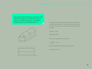 38
Una construcción destinada a granero tiene
24.00 m de largo por 12.00 m de ancho y
tiene una cubierta simétrica, a dos aguas
y éstas tienen una inclinación de 45º. Se requiere conocer la longitud de las vigas para diseñarlas y el
área del techo para adquirir la madera y la teja necesarias para
la cubierta, se sabe que la proyección horizontal del volado es
de 0.50 m.
Por lo que la longitud de las vigas será de:
Luego, la superficie buscada de la techumbre es de:
24
12
L=?
45° 45°
12
0.50
24
45
Capítulos | 1 | 2 | 3 | 4 | 5 | 6 | 7 | 8 | 9
 