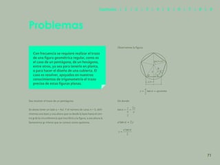 64
Problemas
Con frecuencia se requiere realizar el trazo
de una figura geométrica regular, como es
el caso de un pentágono, de un hexágono,
entre otros, ya sea para tenerlo en planta,
o para hacer el diseño de una cubierta. El
caso es resolver, apoyados en nuestros
conocimientos de trigonometría el trazo
preciso de estas figuras planas.
Sea resolver el trazo de un pentágono.
Se desea tener un lado a = 4ul. Y el número de caras n = 5, defi-
niremos una base y una altura que va desde la base hasta el cen-
tro y de la circunferencia que inscribirá a la figura, a esa altura la
llamaremos y; misma que se conoce como apotema.
Observemos la figura:
De donde:
360/5=72º
a/2
a
y
71
Capítulos | 1 | 2 | 3 | 4 | 5 | 6 | 7 | 8 | 9
 