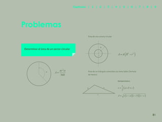 74
Problemas
Determinar el área de un sector circular
Área de una corona circular
Semiperímetro
Área de un triángulo conocidos sus teres lados (formula
de Herón)
r
R
b
c
a
81
Capítulos | 1 | 2 | 3 | 4 | 5 | 6 | 7 | 8 | 9
 