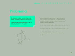 85
Problema
Sea calcular el área de un polígono de 4
lados, que bien pudiera ser un terreno.
Dando los vértices siguientes: A (4, 1),
B (1, 6), C (-4, 4) y D (-2,-3)
Recordemos que es necesario recorrer la figura en sentido con-
trario al giro de las manecillas del reloj, pues de lo contrario re-
sultará el área negativa, cosa que no puede ser pues se trata de
unidades cuadradas o de superficie.
x
0
C(-4,4)
B(1,6)
A(4,1)
D(-2,-3)
y
92
Capítulos | 1 | 2 | 3 | 4 | 5 | 6 | 7 | 8 | 9
 