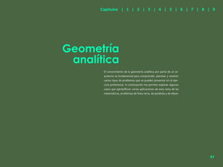 90
Geometría
analítica
El conocimiento de la geometría analítica por parte de un ar-
quitecto es fundamental para comprender, plantear y resolver
varios tipos de problemas que se pueden presentar en el ejer-
cicio profesional. A continuación me permito exponer algunos
casos que ejemplifican varias aplicaciones de esta rama de las
matemáticas, problemas de línea recta, de parábola y de elipse.
Capítulos | 1 | 2 | 3 | 4 | 5 | 6 | 7 | 8 | 9
97
 