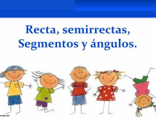 Recta, semirrectas,
Segmentos y ángulos.
 