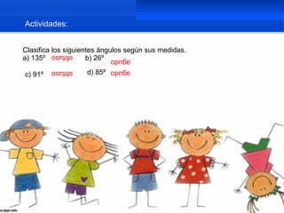 Actividades:


Clasifica los siguientes ángulos según sus medidas.
a) 135º              b) 26º
         obtuso
                             agudo

c) 91º
         obtuso     d) 85º   agudo
 