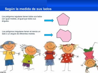 Según la medida de sus lados

Los polígonos regulares tienen todos sus lados
con igual medida, al igual que todos sus
ángulos.




Los polígonos irregulares tienen al menos un
lado o un ángulo de diferentes medida.
 